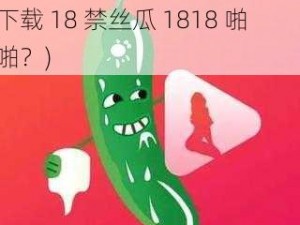 18禁丝瓜1818啪啪下载(如何下载 18 禁丝瓜 1818 啪啪？)