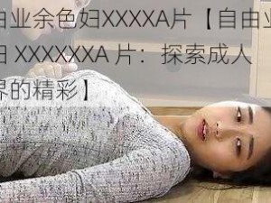 自由业余色妇XXXXA片【自由业余色妇 XXXXXXA 片：探索成人世界的精彩】