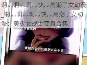 啊灬啊灬啊灬快灬高潮了女动漫_啊灬啊灬啊灬快灬高潮了女动漫：美少女战士变身合集