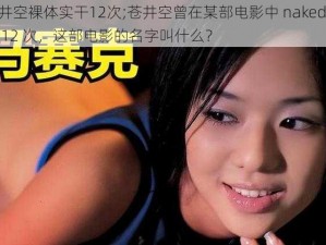 苍井空裸体实干12次;苍井空曾在某部电影中 naked 演出 12 次，这部电影的名字叫什么？