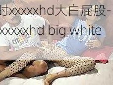 比利时xxxxxhd大白屁股- Belgium xxxxxxhd big white ass