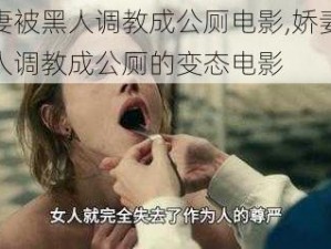 娇妻被黑人调教成公厕电影,娇妻被黑人调教成公厕的变态电影