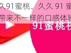 久久91蜜桃、久久 91 蜜桃，带来不一样的口感体验