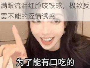 姬小满眼流泪红脸咬铁球，极致反差让人欲罢不能的涩情诱惑