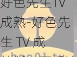 好色先生TV成熟-好色先生 TV 成熟版：画质清晰，内容丰富，满足你的视觉享受