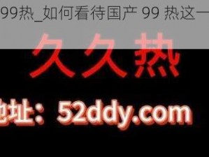 国产99热_如何看待国产 99 热这一现象？