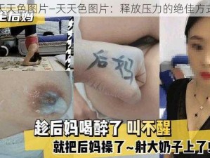 天天色图片—天天色图片：释放压力的绝佳方式