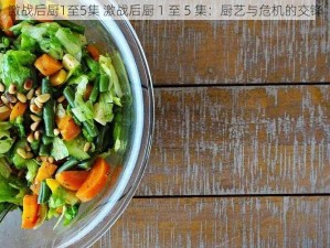 激战后厨1至5集 激战后厨 1 至 5 集：厨艺与危机的交锋