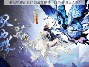 值得珍藏的阴阳师典藏皮肤：哪款更值得入手？