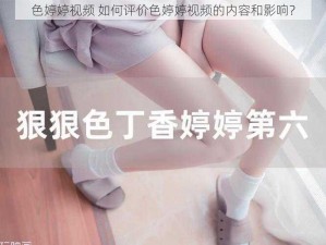 色婷婷视频 如何评价色婷婷视频的内容和影响？