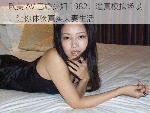欧美 AV 已婚少妇 1982:逼真模拟场景,让你体验真实夫妻生活