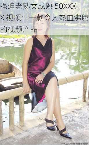 强迫老熟女成熟 50XXXX 视频:一款令人热血沸腾的视频产品