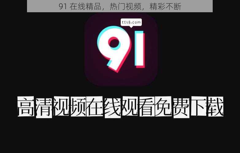 91 在线精品，热门视频，精彩不断