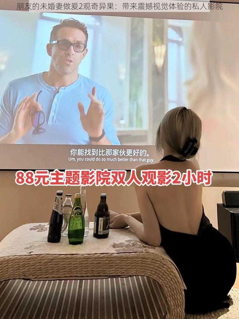 朋友的未婚妻做爰2观奇异果：带来震撼视觉体验的私人影院