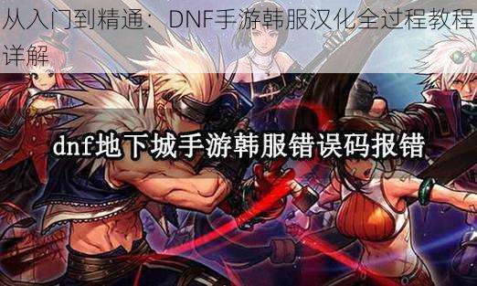 从入门到精通：DNF手游韩服汉化全过程教程详解