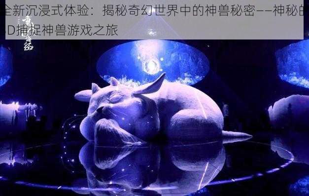 全新沉浸式体验：揭秘奇幻世界中的神兽秘密——神秘的3D捕捉神兽游戏之旅