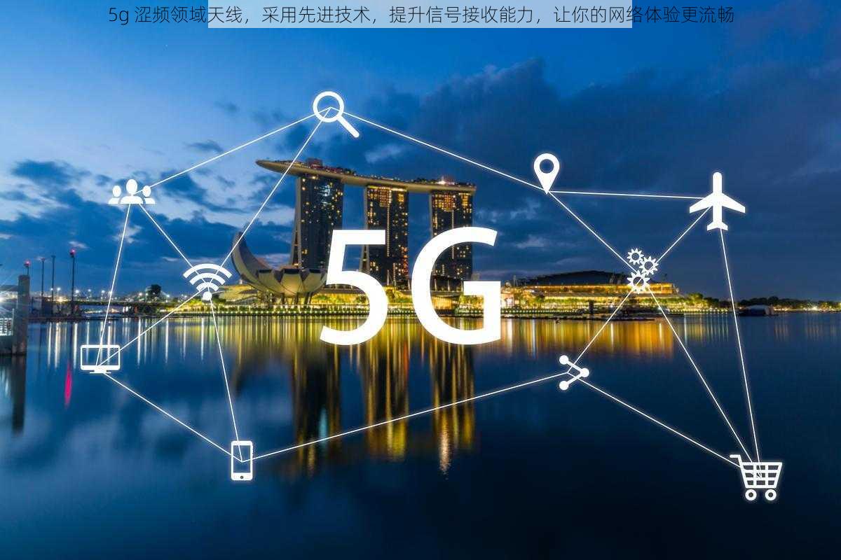 5g 涩频领域天线，采用先进技术，提升信号接收能力，让你的网络体验更流畅