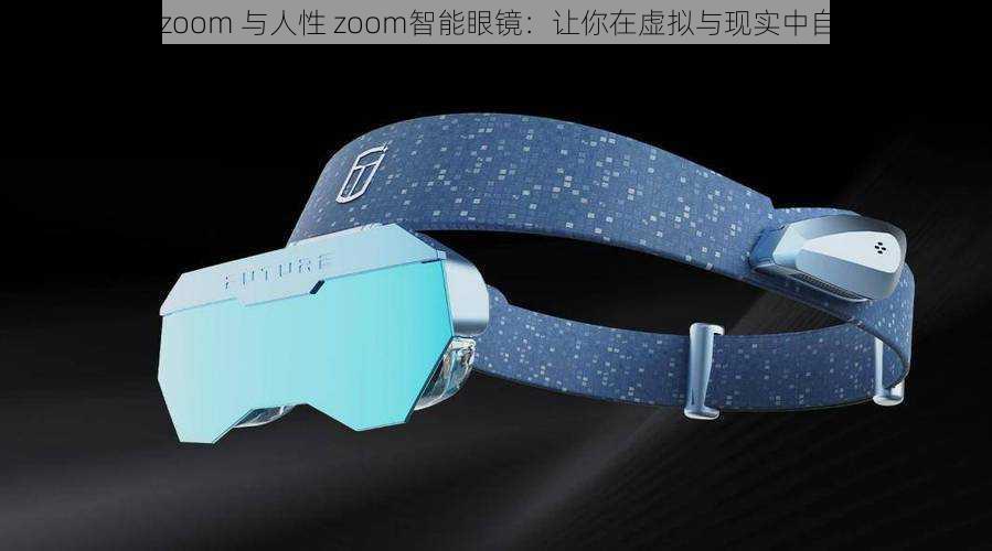 另一类 zoom 与人性 zoom智能眼镜：让你在虚拟与现实中自由穿梭