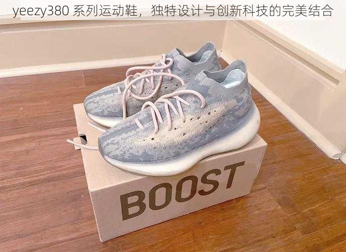 yeezy380 系列运动鞋，独特设计与创新科技的完美结合