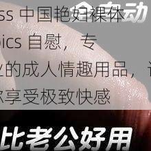 Ass 中国艳妇裸体 pics 自慰，专业的成人情趣用品，让你享受极致快感