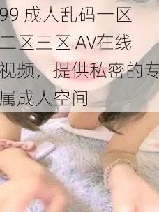 99 成人乱码一区二区三区 AV在线视频，提供私密的专属成人空间