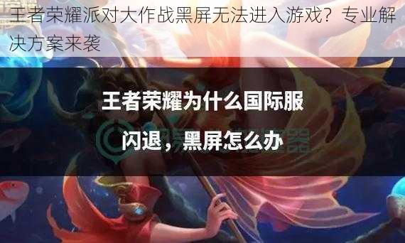 王者荣耀派对大作战黑屏无法进入游戏？专业解决方案来袭