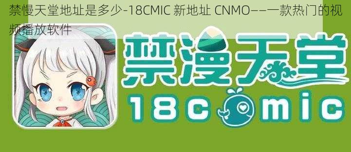 禁慢天堂地址是多少-18CMIC 新地址 CNMO——一款热门的视频播放软件