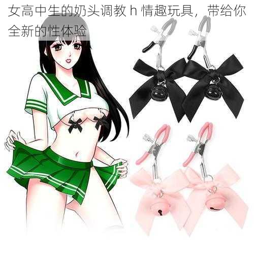 女高中生的奶头调教 h 情趣玩具，带给你全新的性体验