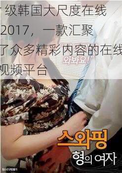 r 级韩国大尺度在线 2017，一款汇聚了众多精彩内容的在线视频平台