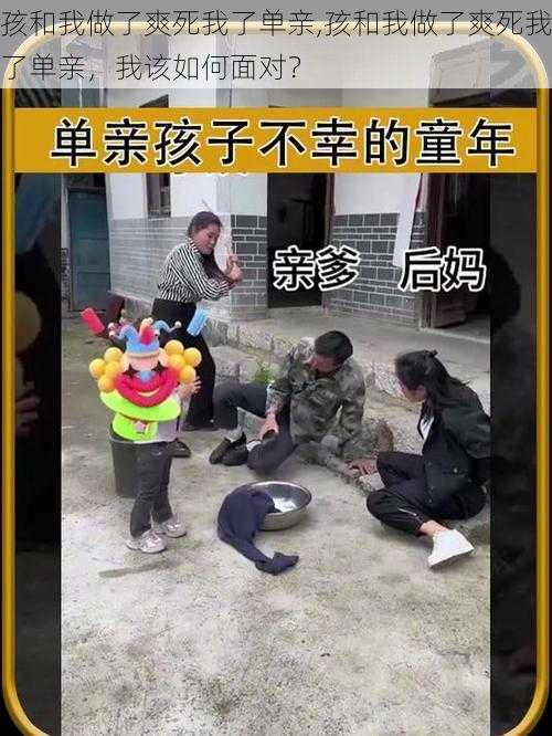 孩和我做了爽死我了单亲,孩和我做了爽死我了单亲，我该如何面对？