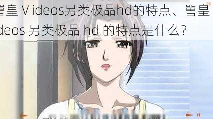 嘼皇Ⅴideos另类极品hd的特点、嘼皇Ⅴideos 另类极品 hd 的特点是什么？