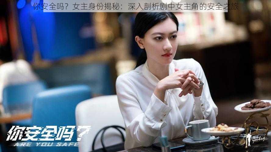 你安全吗？女主身份揭秘：深入剖析剧中女主角的安全之旅