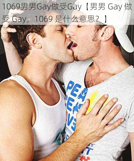 1069男男Gay做受Gay【男男 Gay 做受 Gay，1069 是什么意思？】