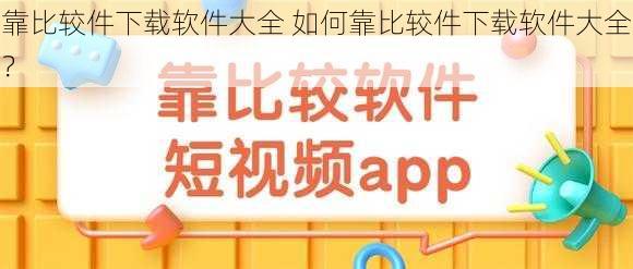 靠比较件下载软件大全 如何靠比较件下载软件大全？