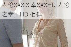 人伦XXXⅩ幸XXXHD 人伦之幸，HD 相伴