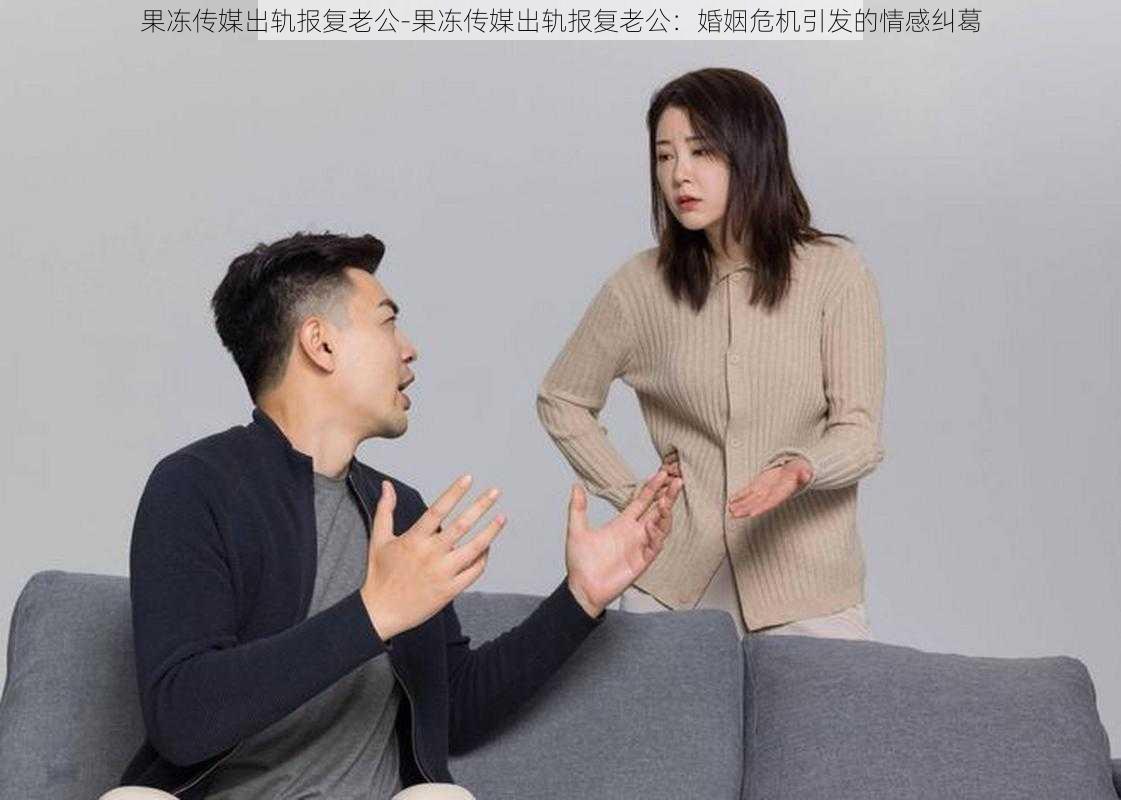 果冻传媒出轨报复老公-果冻传媒出轨报复老公：婚姻危机引发的情感纠葛