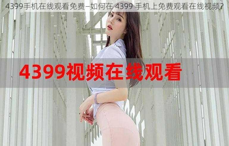 4399手机在线观看免费—如何在 4399 手机上免费观看在线视频？