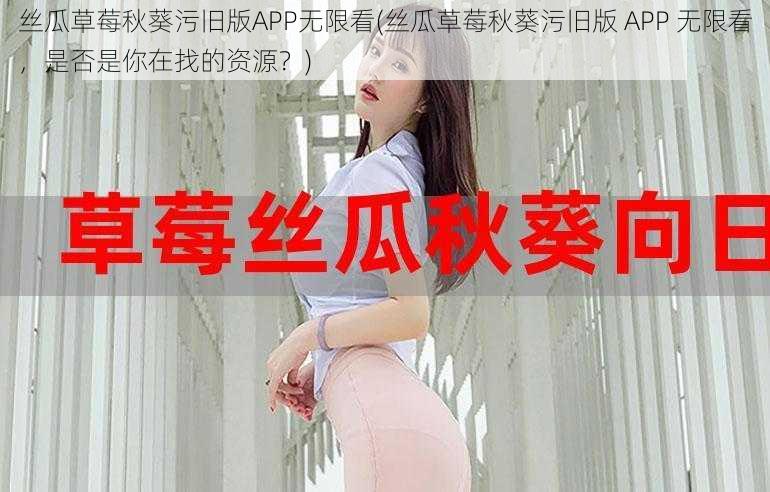 丝瓜草莓秋葵污旧版APP无限看(丝瓜草莓秋葵污旧版 APP 无限看，是否是你在找的资源？)