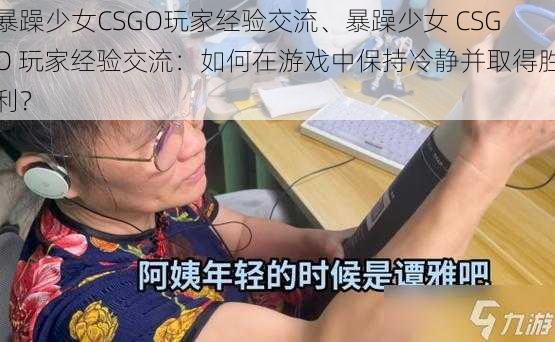 暴躁少女CSGO玩家经验交流、暴躁少女 CSGO 玩家经验交流：如何在游戏中保持冷静并取得胜利？