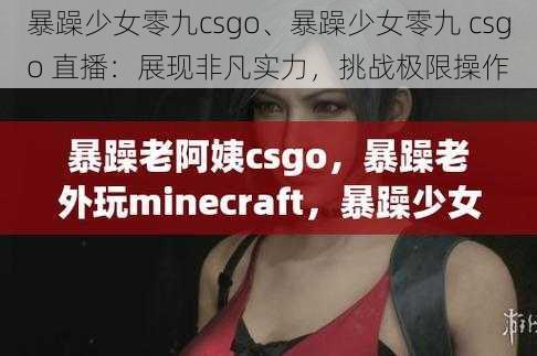 暴躁少女零九csgo、暴躁少女零九 csgo 直播：展现非凡实力，挑战极限操作