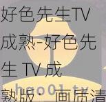 好色先生TV成熟-好色先生 TV 成熟版：画质清晰，内容丰富，满足你的视觉享受