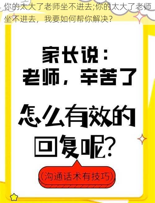 你的太大了老师坐不进去;你的太大了老师坐不进去，我要如何帮你解决？