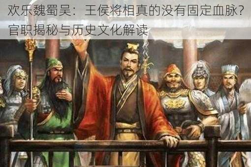 欢乐魏蜀吴：王侯将相真的没有固定血脉？官职揭秘与历史文化解读