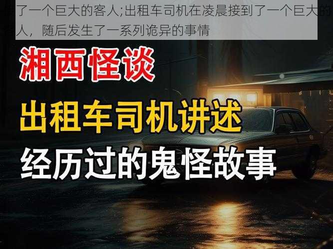 接了一个巨大的客人;出租车司机在凌晨接到了一个巨大的客人，随后发生了一系列诡异的事情