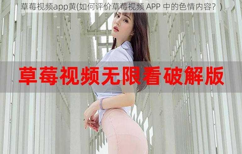 草莓视频app黄(如何评价草莓视频 APP 中的色情内容？)