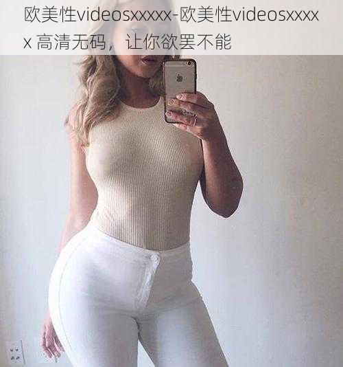 欧美性videosxxxxx-欧美性videosxxxxx 高清无码，让你欲罢不能