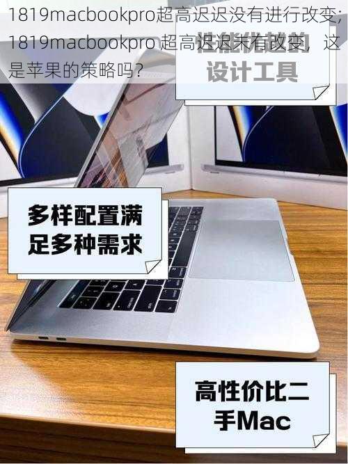 1819macbookpro超高迟迟没有进行改变;1819macbookpro 超高迟迟未有改变，这是苹果的策略吗？