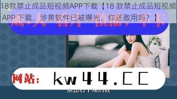 18款禁止成品短视频APP下载【18 款禁止成品短视频 APP 下载，涉黄软件已被曝光，你还敢用吗？】