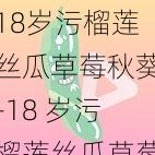 18岁污榴莲丝瓜草莓秋葵-18 岁污榴莲丝瓜草莓秋葵，是真的吗？