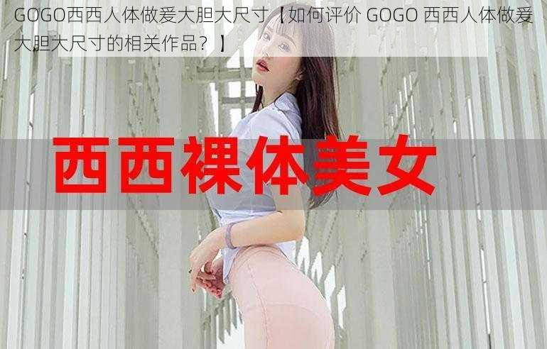 GOGO西西人体做爰大胆大尺寸【如何评价 GOGO 西西人体做爰大胆大尺寸的相关作品？】